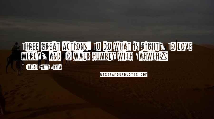 Lailah Gifty Akita Quotes: Three great actions: To do what is right, To love mercy, and To walk humbly with Yahweh.