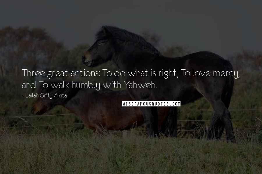 Lailah Gifty Akita Quotes: Three great actions: To do what is right, To love mercy, and To walk humbly with Yahweh.