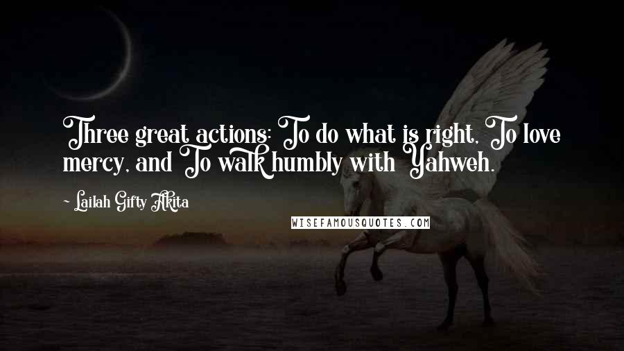Lailah Gifty Akita Quotes: Three great actions: To do what is right, To love mercy, and To walk humbly with Yahweh.