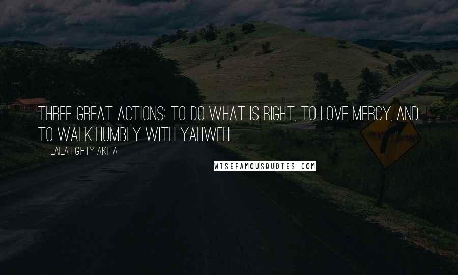 Lailah Gifty Akita Quotes: Three great actions: To do what is right, To love mercy, and To walk humbly with Yahweh.
