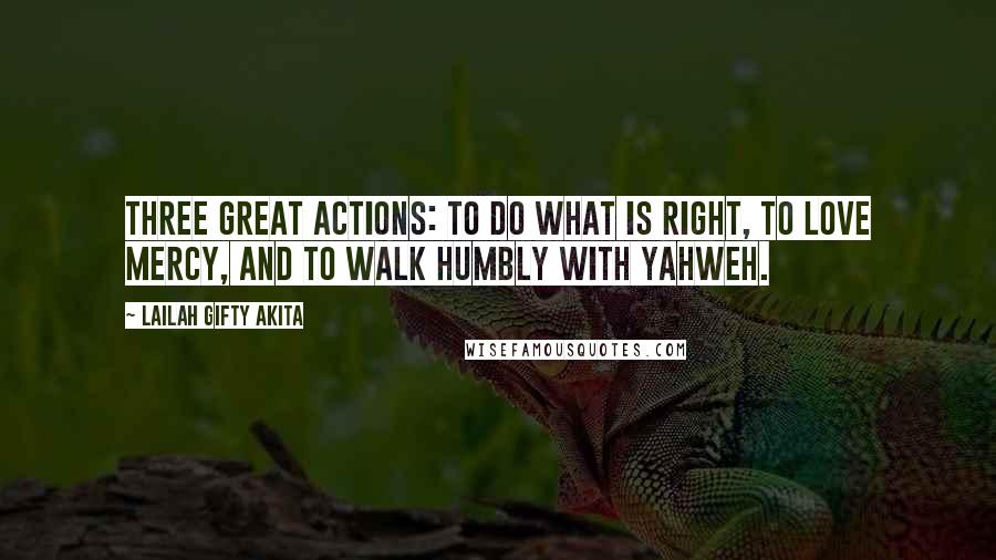 Lailah Gifty Akita Quotes: Three great actions: To do what is right, To love mercy, and To walk humbly with Yahweh.