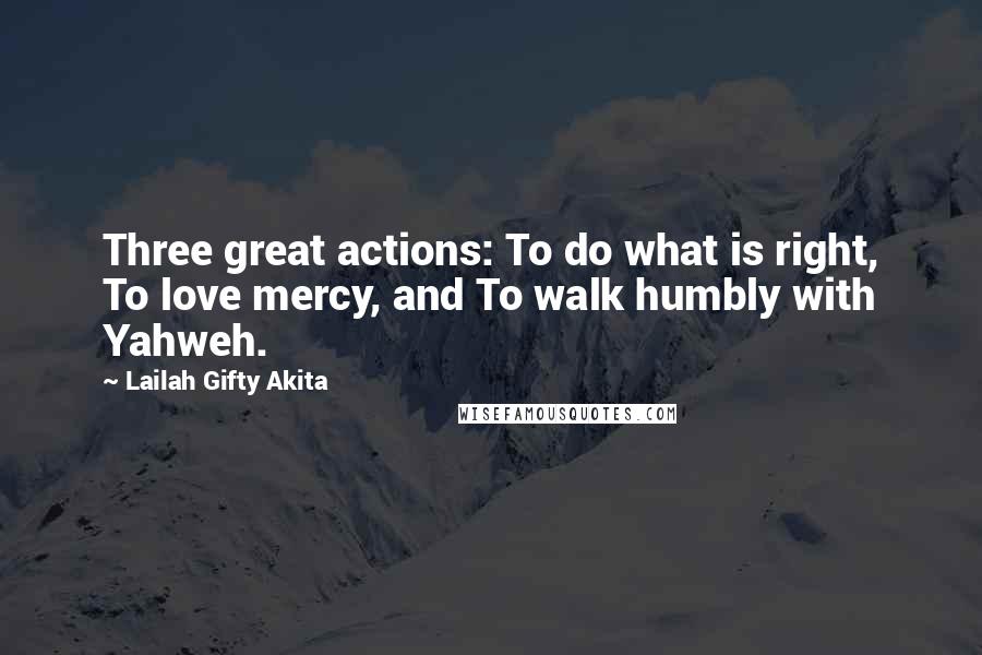 Lailah Gifty Akita Quotes: Three great actions: To do what is right, To love mercy, and To walk humbly with Yahweh.