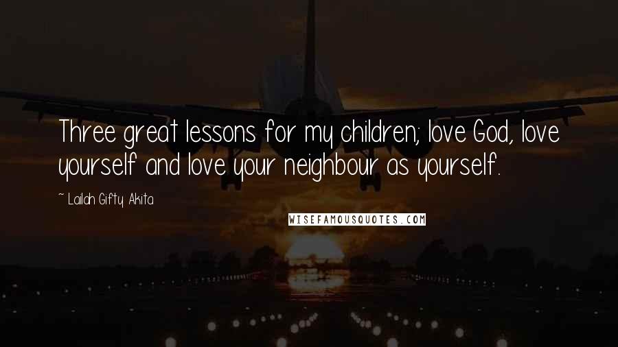 Lailah Gifty Akita Quotes: Three great lessons for my children; love God, love yourself and love your neighbour as yourself.