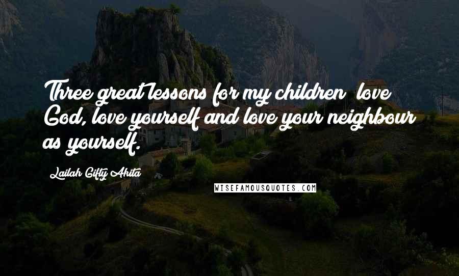 Lailah Gifty Akita Quotes: Three great lessons for my children; love God, love yourself and love your neighbour as yourself.