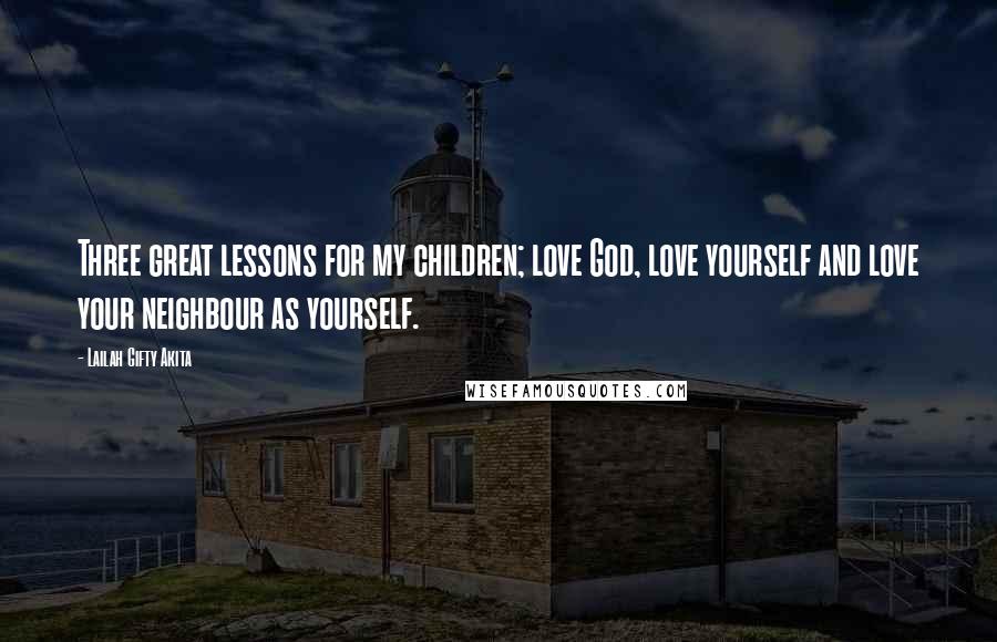 Lailah Gifty Akita Quotes: Three great lessons for my children; love God, love yourself and love your neighbour as yourself.