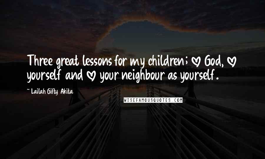 Lailah Gifty Akita Quotes: Three great lessons for my children; love God, love yourself and love your neighbour as yourself.