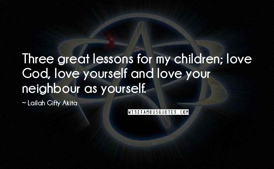 Lailah Gifty Akita Quotes: Three great lessons for my children; love God, love yourself and love your neighbour as yourself.