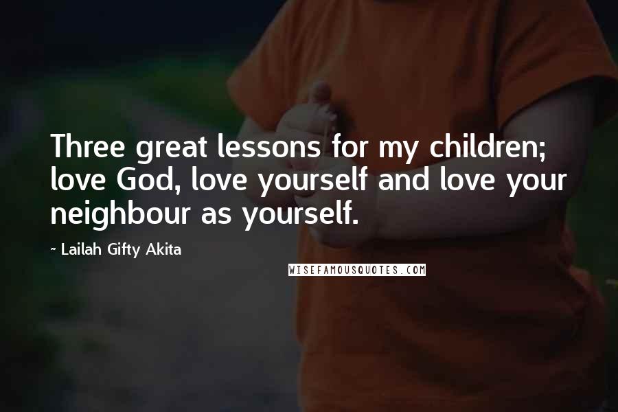 Lailah Gifty Akita Quotes: Three great lessons for my children; love God, love yourself and love your neighbour as yourself.