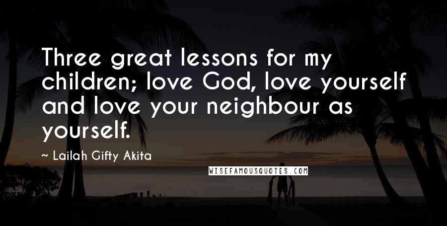 Lailah Gifty Akita Quotes: Three great lessons for my children; love God, love yourself and love your neighbour as yourself.