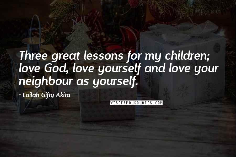 Lailah Gifty Akita Quotes: Three great lessons for my children; love God, love yourself and love your neighbour as yourself.