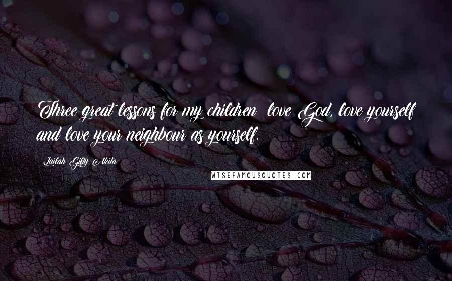 Lailah Gifty Akita Quotes: Three great lessons for my children; love God, love yourself and love your neighbour as yourself.