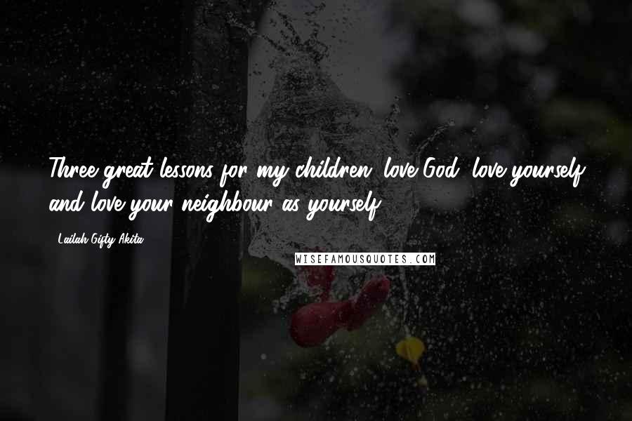 Lailah Gifty Akita Quotes: Three great lessons for my children; love God, love yourself and love your neighbour as yourself.