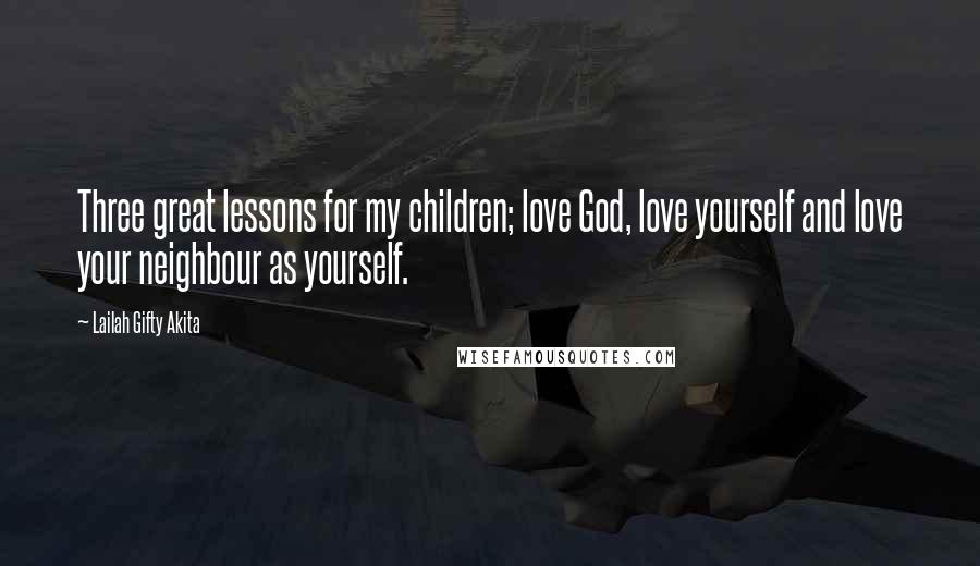 Lailah Gifty Akita Quotes: Three great lessons for my children; love God, love yourself and love your neighbour as yourself.