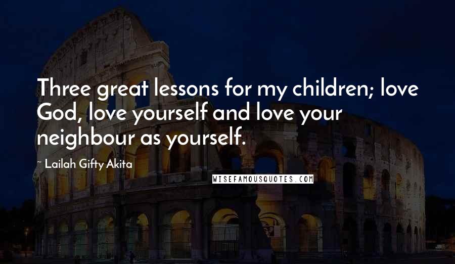 Lailah Gifty Akita Quotes: Three great lessons for my children; love God, love yourself and love your neighbour as yourself.