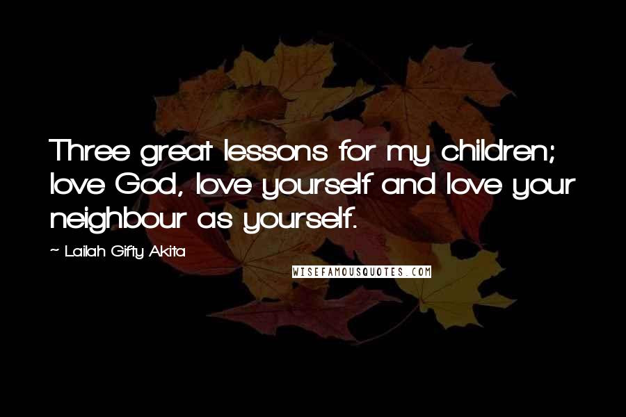 Lailah Gifty Akita Quotes: Three great lessons for my children; love God, love yourself and love your neighbour as yourself.