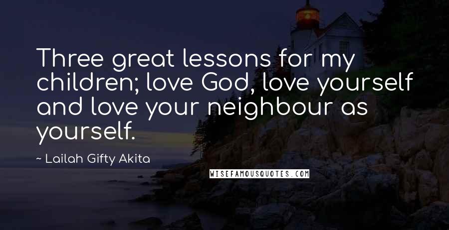 Lailah Gifty Akita Quotes: Three great lessons for my children; love God, love yourself and love your neighbour as yourself.