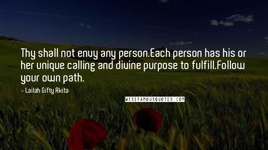 Lailah Gifty Akita Quotes: Thy shall not envy any person.Each person has his or her unique calling and divine purpose to fulfill.Follow your own path.