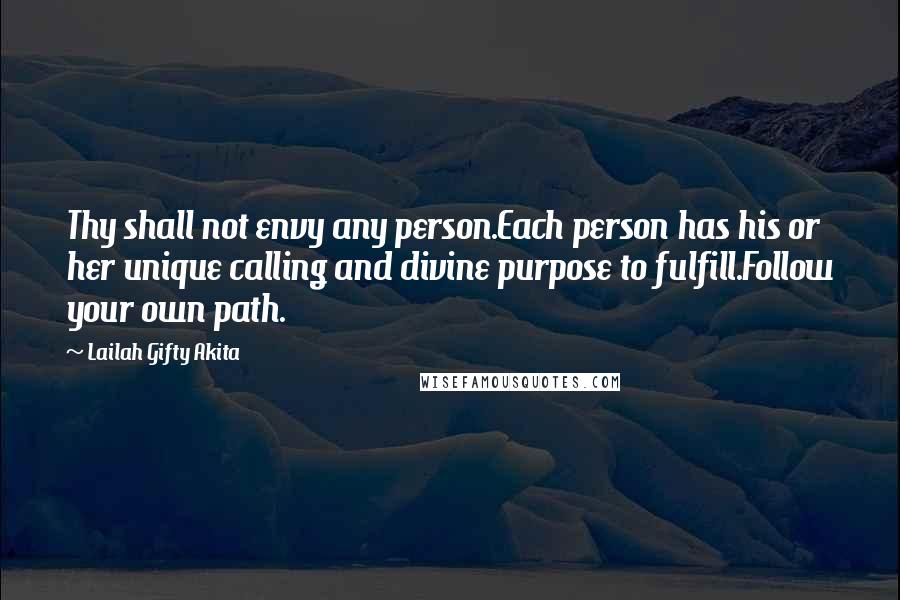 Lailah Gifty Akita Quotes: Thy shall not envy any person.Each person has his or her unique calling and divine purpose to fulfill.Follow your own path.