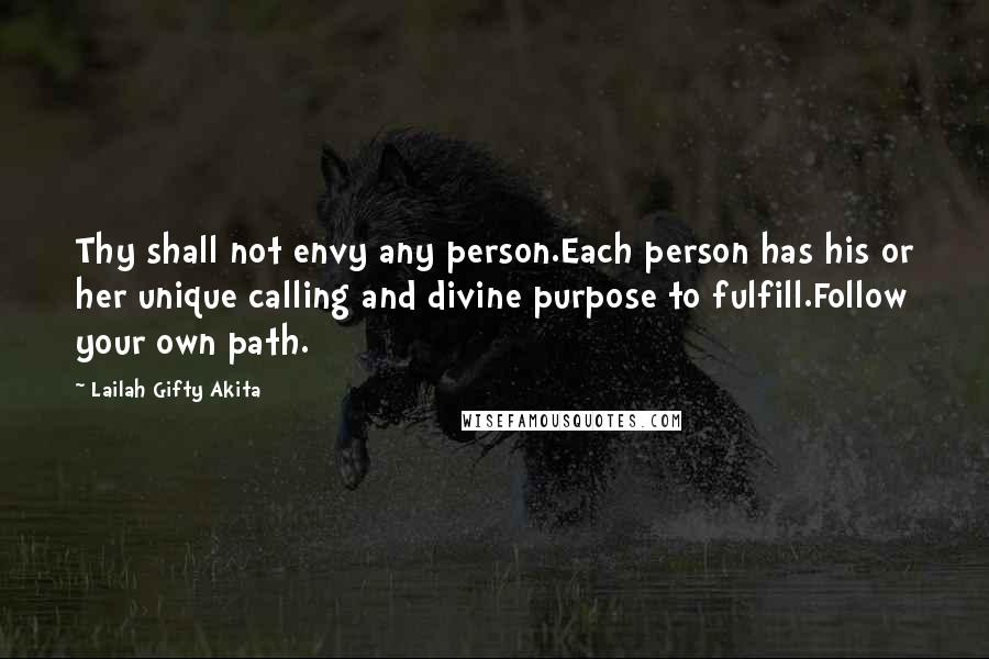 Lailah Gifty Akita Quotes: Thy shall not envy any person.Each person has his or her unique calling and divine purpose to fulfill.Follow your own path.