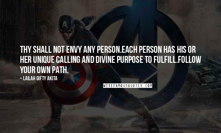 Lailah Gifty Akita Quotes: Thy shall not envy any person.Each person has his or her unique calling and divine purpose to fulfill.Follow your own path.