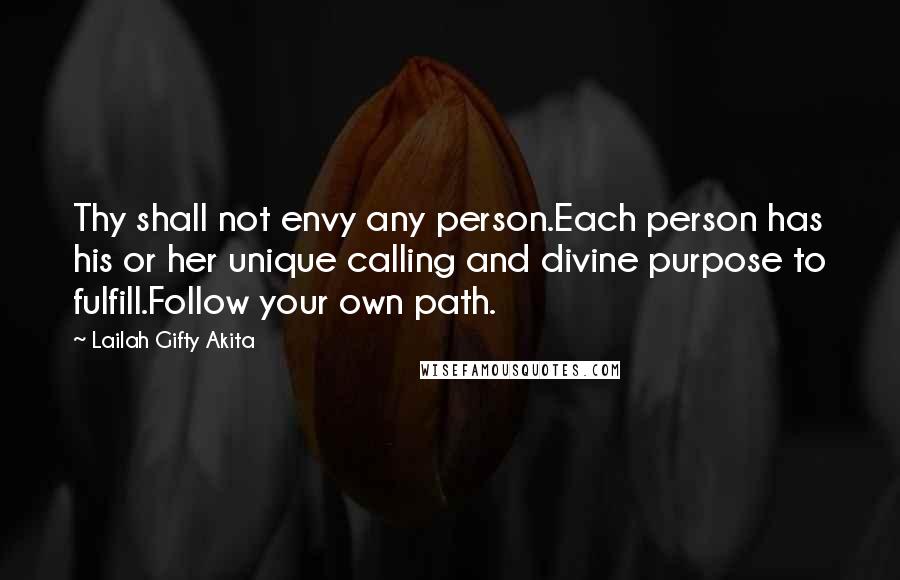 Lailah Gifty Akita Quotes: Thy shall not envy any person.Each person has his or her unique calling and divine purpose to fulfill.Follow your own path.