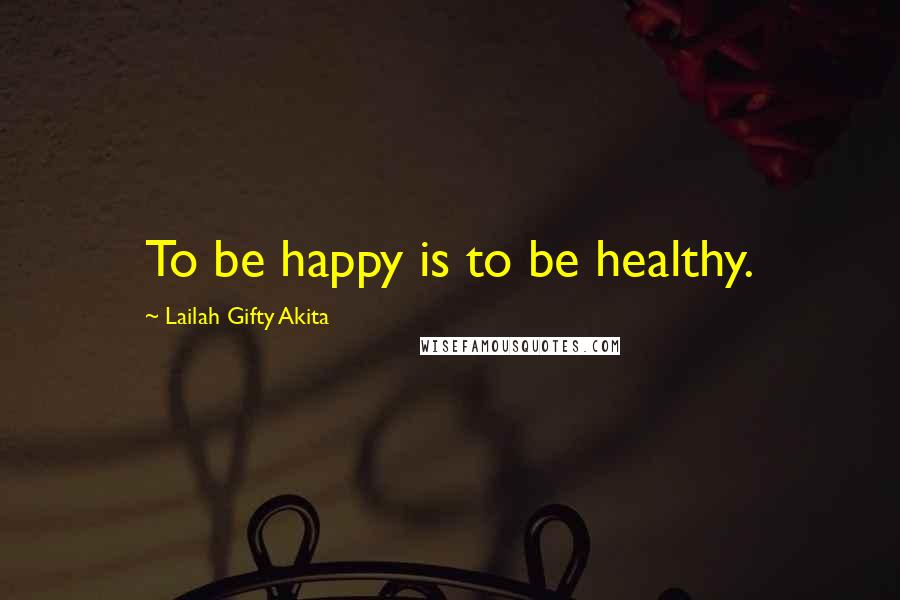 Lailah Gifty Akita Quotes: To be happy is to be healthy.