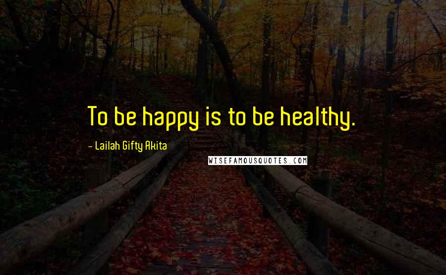 Lailah Gifty Akita Quotes: To be happy is to be healthy.