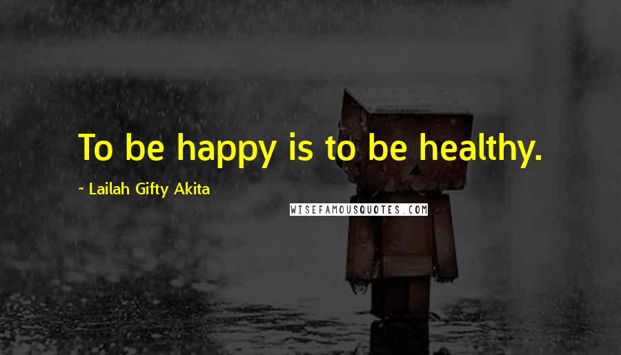 Lailah Gifty Akita Quotes: To be happy is to be healthy.