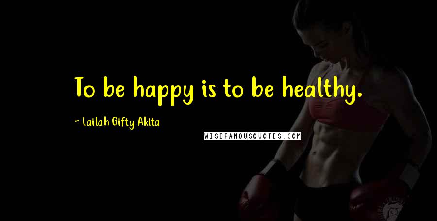 Lailah Gifty Akita Quotes: To be happy is to be healthy.