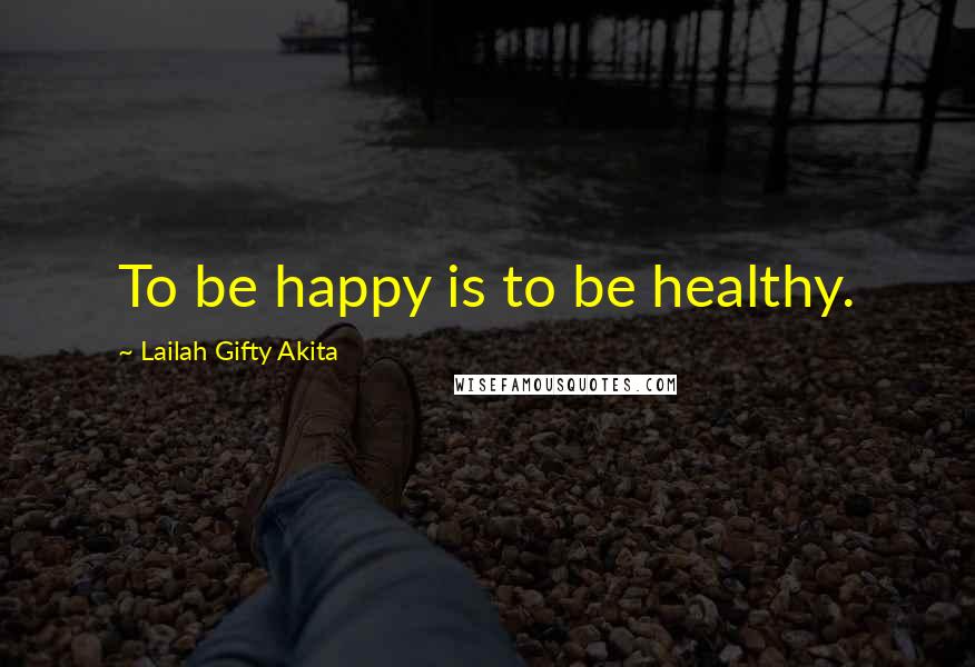 Lailah Gifty Akita Quotes: To be happy is to be healthy.