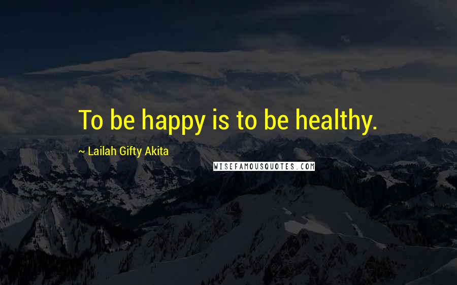 Lailah Gifty Akita Quotes: To be happy is to be healthy.