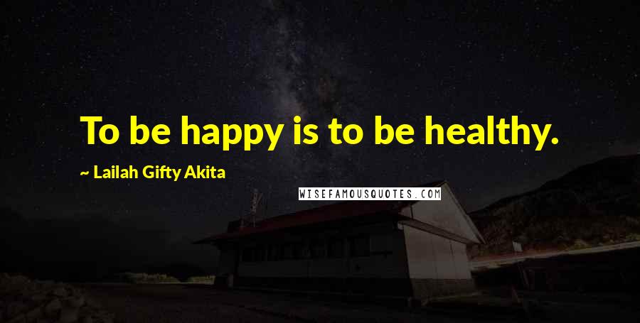 Lailah Gifty Akita Quotes: To be happy is to be healthy.