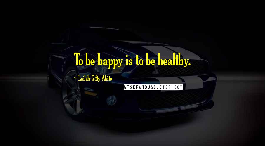 Lailah Gifty Akita Quotes: To be happy is to be healthy.