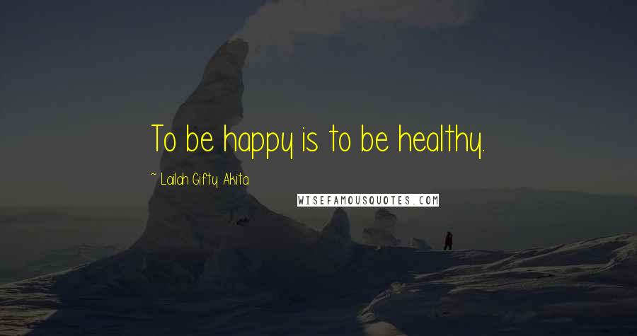 Lailah Gifty Akita Quotes: To be happy is to be healthy.