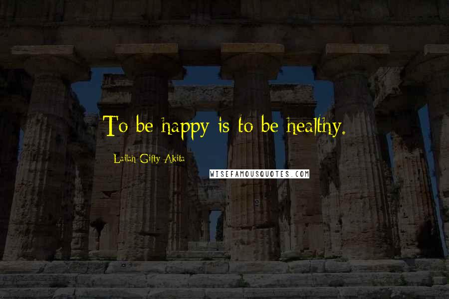 Lailah Gifty Akita Quotes: To be happy is to be healthy.