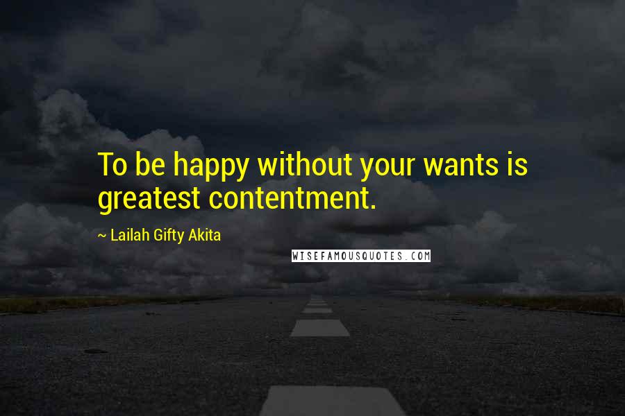 Lailah Gifty Akita Quotes: To be happy without your wants is greatest contentment.