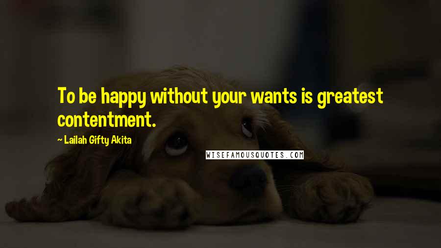 Lailah Gifty Akita Quotes: To be happy without your wants is greatest contentment.