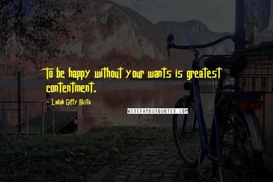 Lailah Gifty Akita Quotes: To be happy without your wants is greatest contentment.