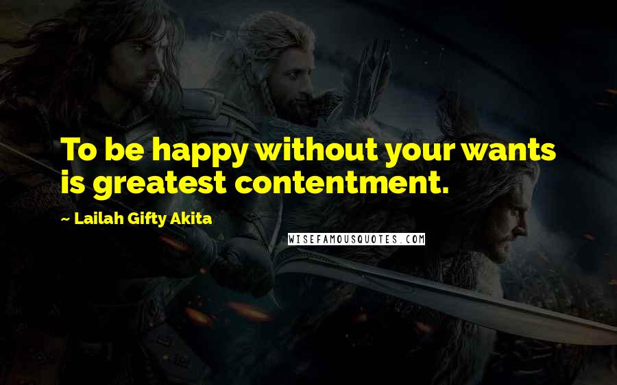 Lailah Gifty Akita Quotes: To be happy without your wants is greatest contentment.