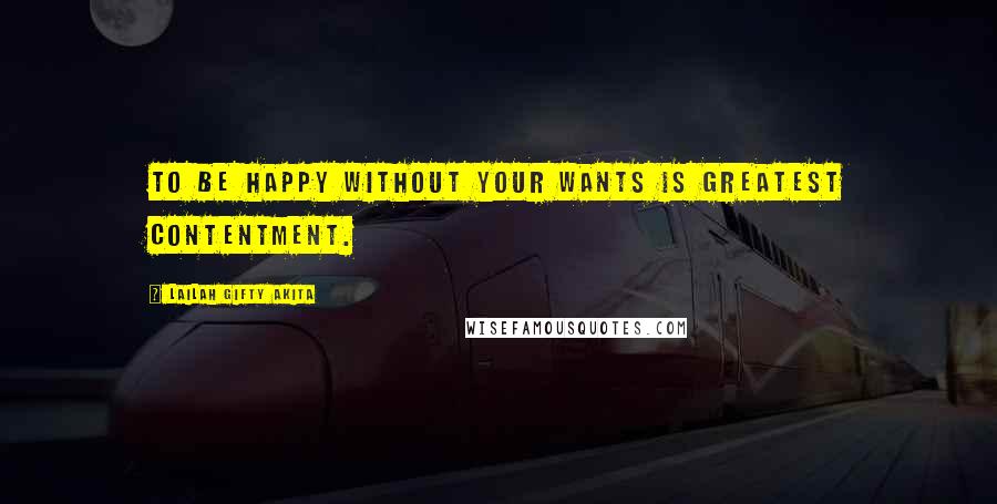Lailah Gifty Akita Quotes: To be happy without your wants is greatest contentment.