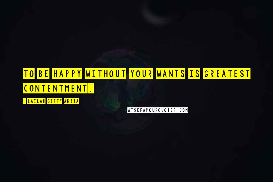 Lailah Gifty Akita Quotes: To be happy without your wants is greatest contentment.