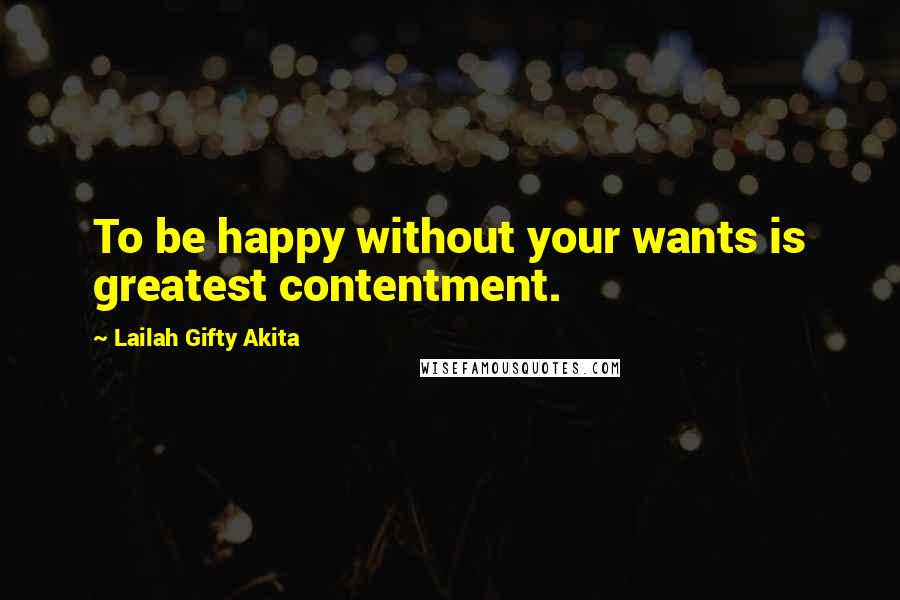 Lailah Gifty Akita Quotes: To be happy without your wants is greatest contentment.