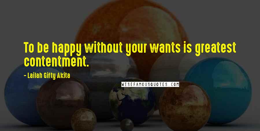 Lailah Gifty Akita Quotes: To be happy without your wants is greatest contentment.