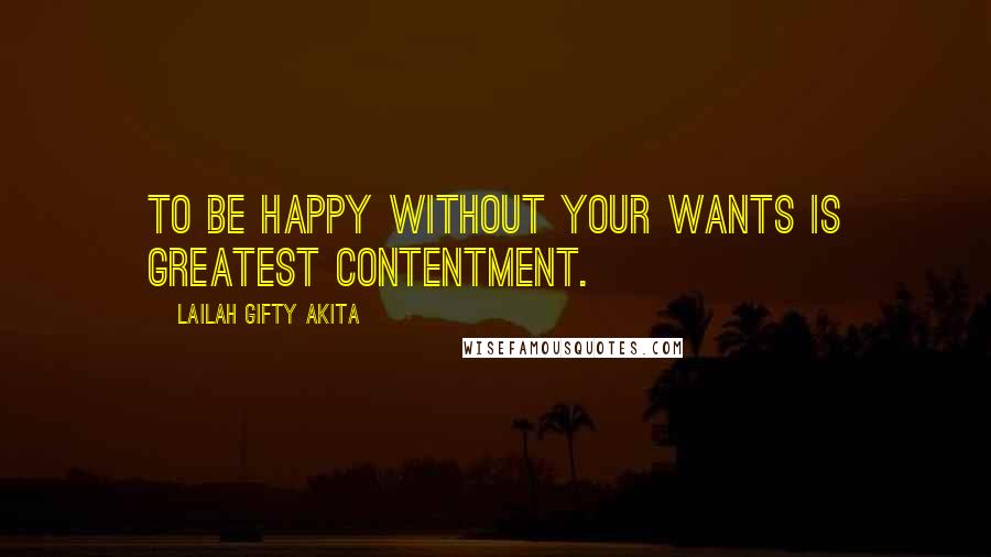 Lailah Gifty Akita Quotes: To be happy without your wants is greatest contentment.