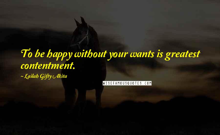 Lailah Gifty Akita Quotes: To be happy without your wants is greatest contentment.