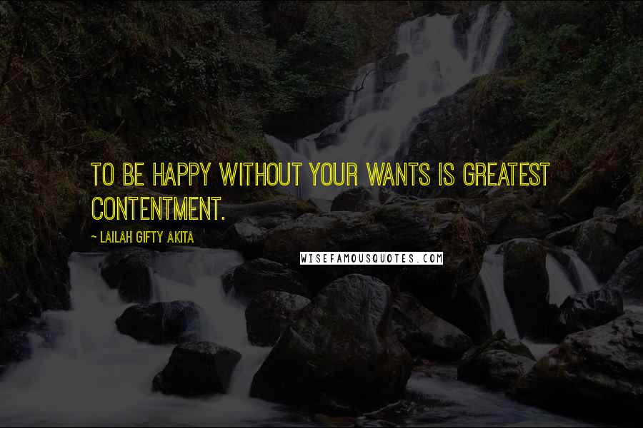 Lailah Gifty Akita Quotes: To be happy without your wants is greatest contentment.