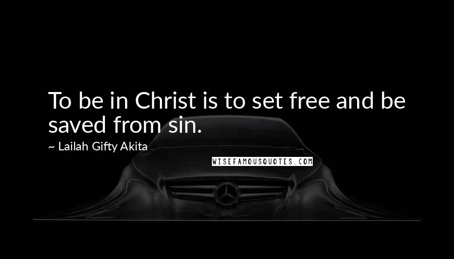 Lailah Gifty Akita Quotes: To be in Christ is to set free and be saved from sin.