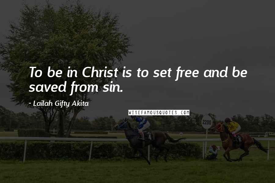 Lailah Gifty Akita Quotes: To be in Christ is to set free and be saved from sin.