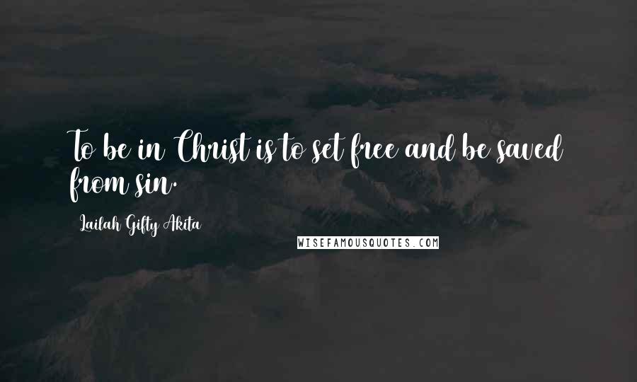 Lailah Gifty Akita Quotes: To be in Christ is to set free and be saved from sin.