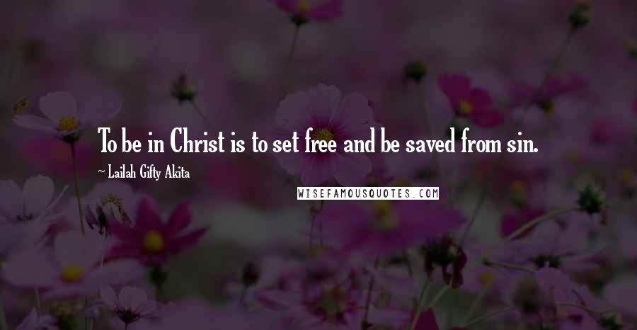 Lailah Gifty Akita Quotes: To be in Christ is to set free and be saved from sin.